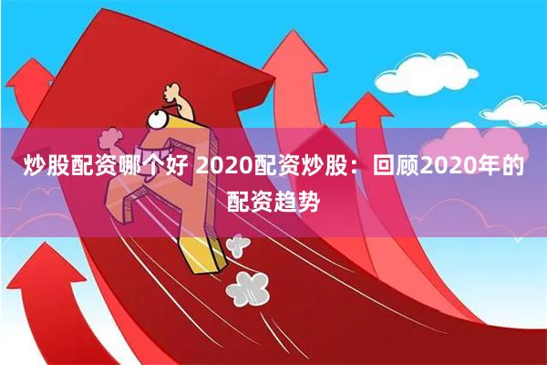 炒股配资哪个好 2020配资炒股：回顾2020年的配资趋势