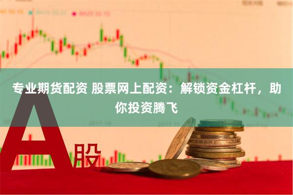 专业期货配资 股票网上配资：解锁资金杠杆，助你投资腾飞