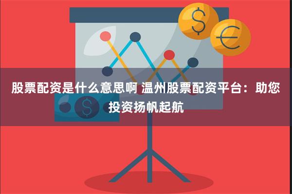 股票配资是什么意思啊 温州股票配资平台：助您投资扬帆起航