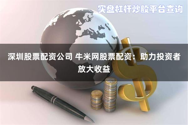 深圳股票配资公司 牛米网股票配资：助力投资者放大收益