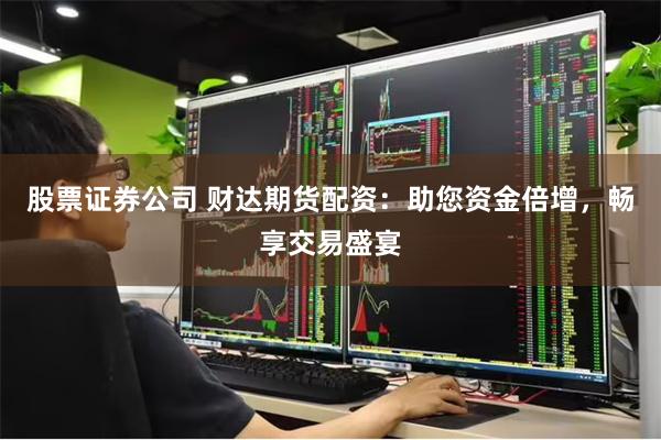 股票证券公司 财达期货配资：助您资金倍增，畅享交易盛宴