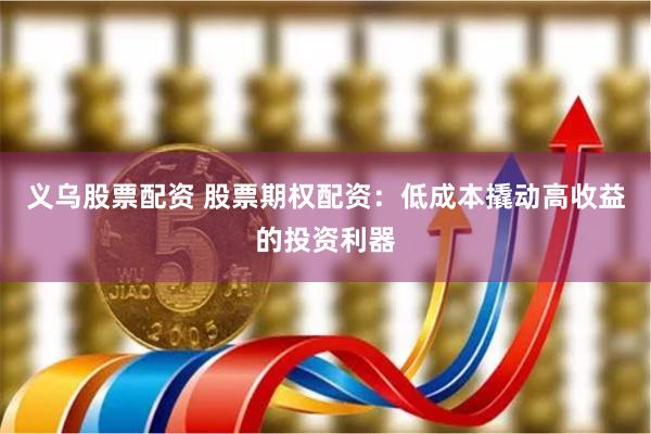 义乌股票配资 股票期权配资：低成本撬动高收益的投资利器