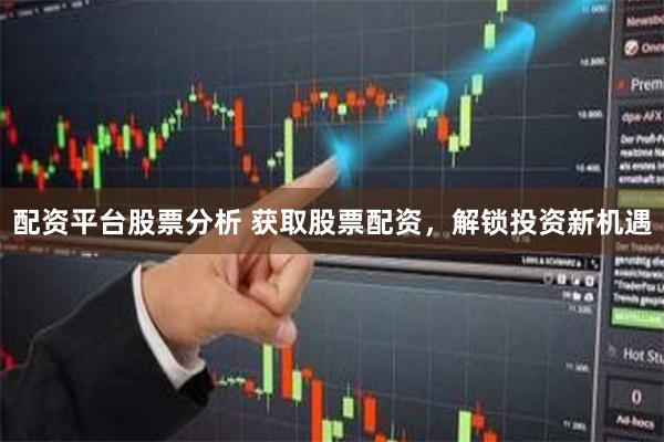 配资平台股票分析 获取股票配资，解锁投资新机遇