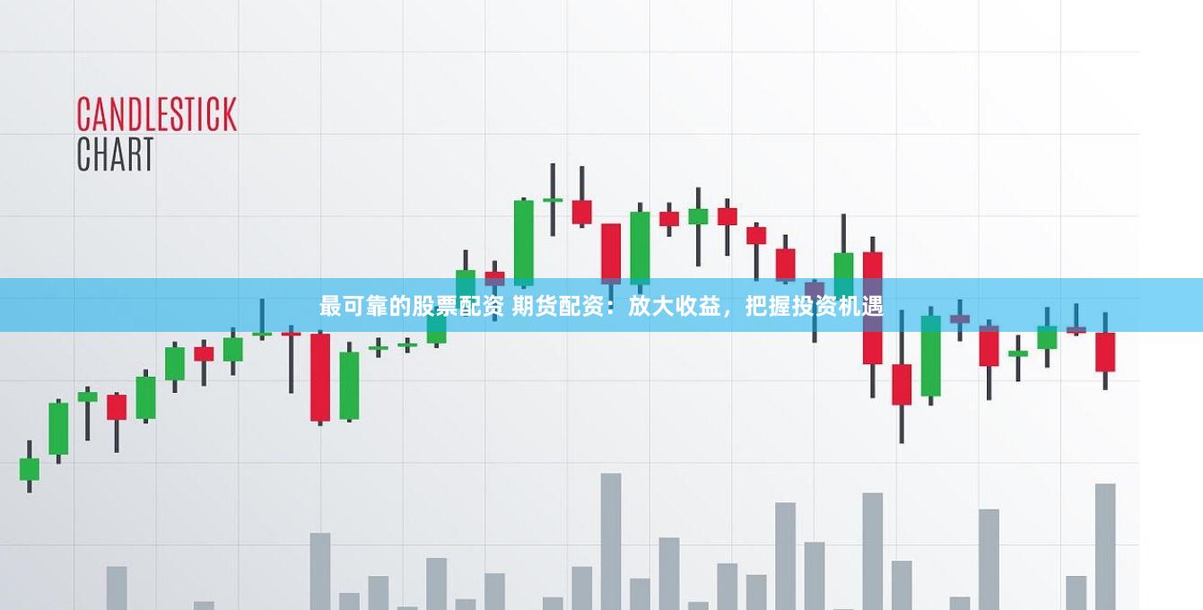 最可靠的股票配资 期货配资：放大收益，把握投资机遇