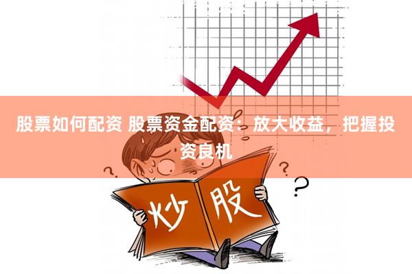 股票如何配资 股票资金配资：放大收益，把握投资良机