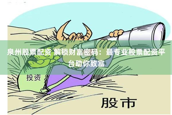 泉州股票配资 解锁财富密码：最专业股票配资平台助你致富