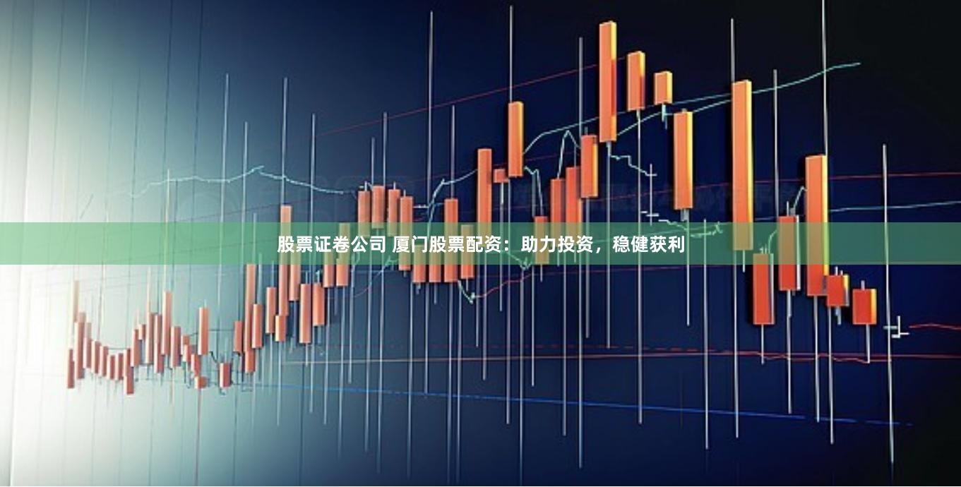 股票证卷公司 厦门股票配资：助力投资，稳健获利