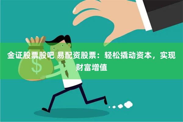 金证股票股吧 易配资股票：轻松撬动资本，实现财富增值