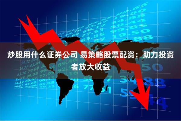 炒股用什么证券公司 易策略股票配资：助力投资者放大收益
