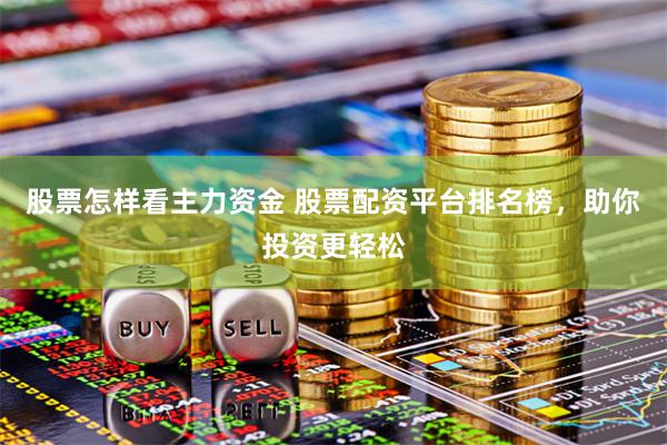 股票怎样看主力资金 股票配资平台排名榜，助你投资更轻松