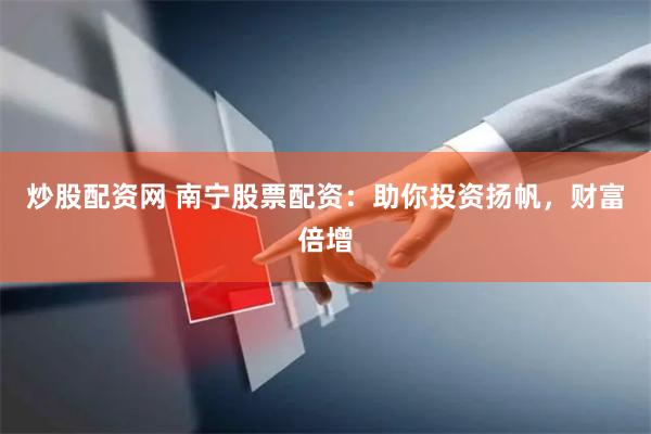 炒股配资网 南宁股票配资：助你投资扬帆，财富倍增