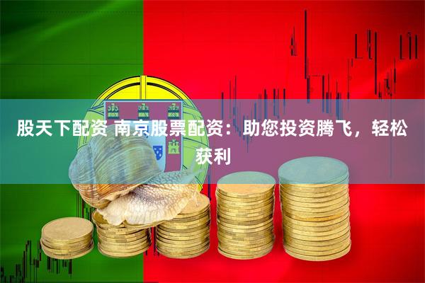 股天下配资 南京股票配资：助您投资腾飞，轻松获利