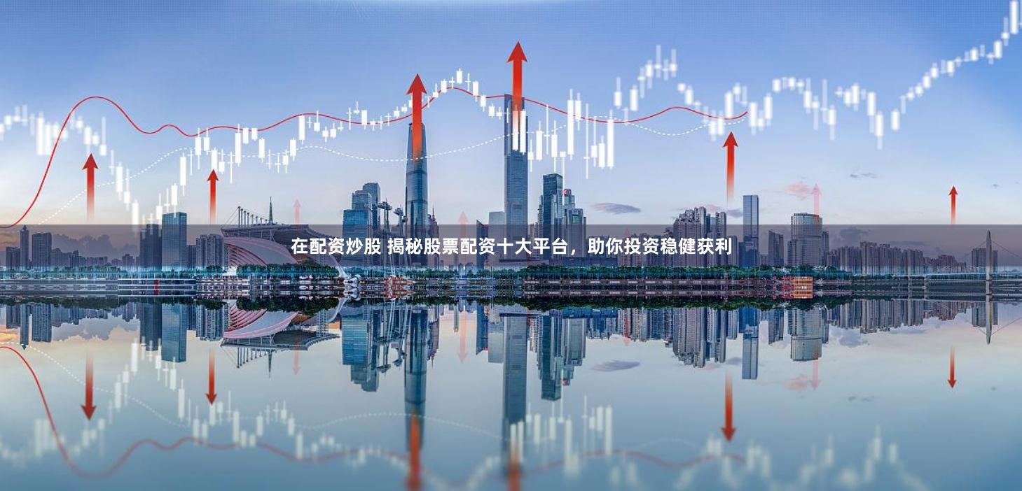 在配资炒股 揭秘股票配资十大平台，助你投资稳健获利