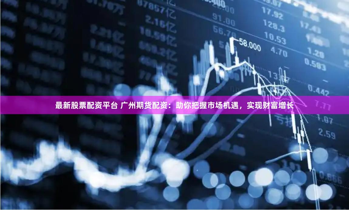 最新股票配资平台 广州期货配资：助你把握市场机遇，实现财富增长