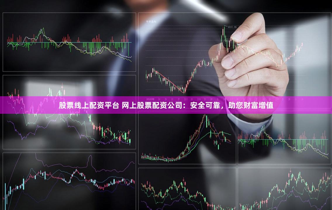 股票线上配资平台 网上股票配资公司：安全可靠，助您财富增值
