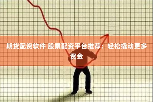 期货配资软件 股票配资平台推荐：轻松撬动更多资金