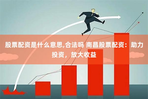股票配资是什么意思,合法吗 南昌股票配资：助力投资，放大收益