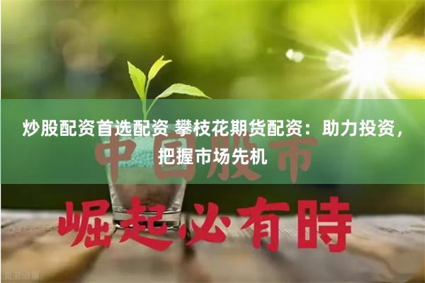 炒股配资首选配资 攀枝花期货配资：助力投资，把握市场先机