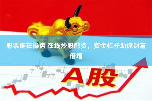 股票谁在操盘 在线炒股配资，资金杠杆助你财富倍增