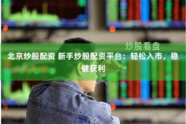北京炒股配资 新手炒股配资平台：轻松入市，稳健获利