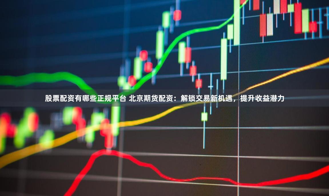股票配资有哪些正规平台 北京期货配资：解锁交易新机遇，提升收益潜力