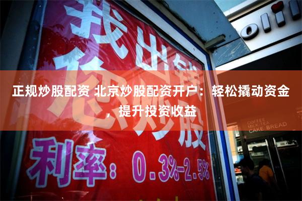 正规炒股配资 北京炒股配资开户：轻松撬动资金，提升投资收益