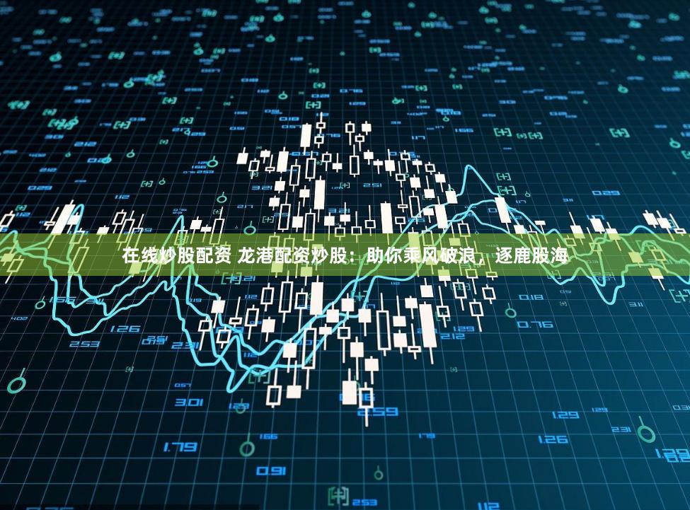 在线炒股配资 龙港配资炒股：助你乘风破浪，逐鹿股海
