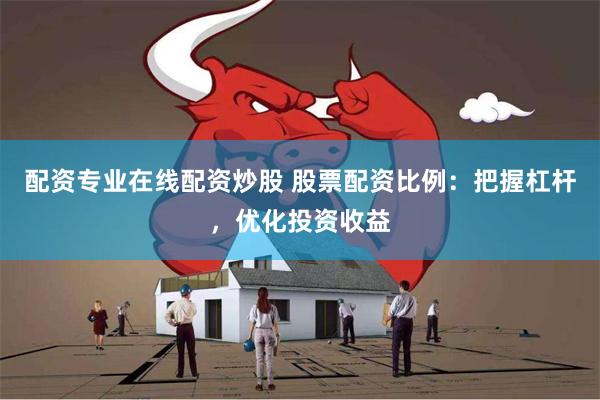 配资专业在线配资炒股 股票配资比例：把握杠杆，优化投资收益