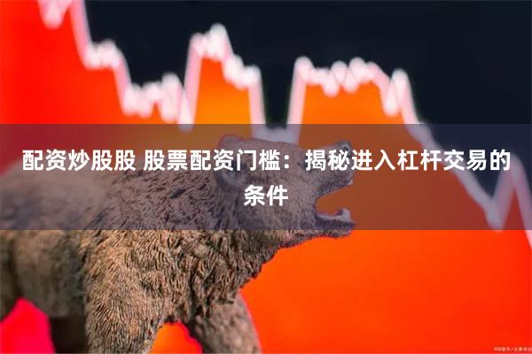 配资炒股股 股票配资门槛：揭秘进入杠杆交易的条件