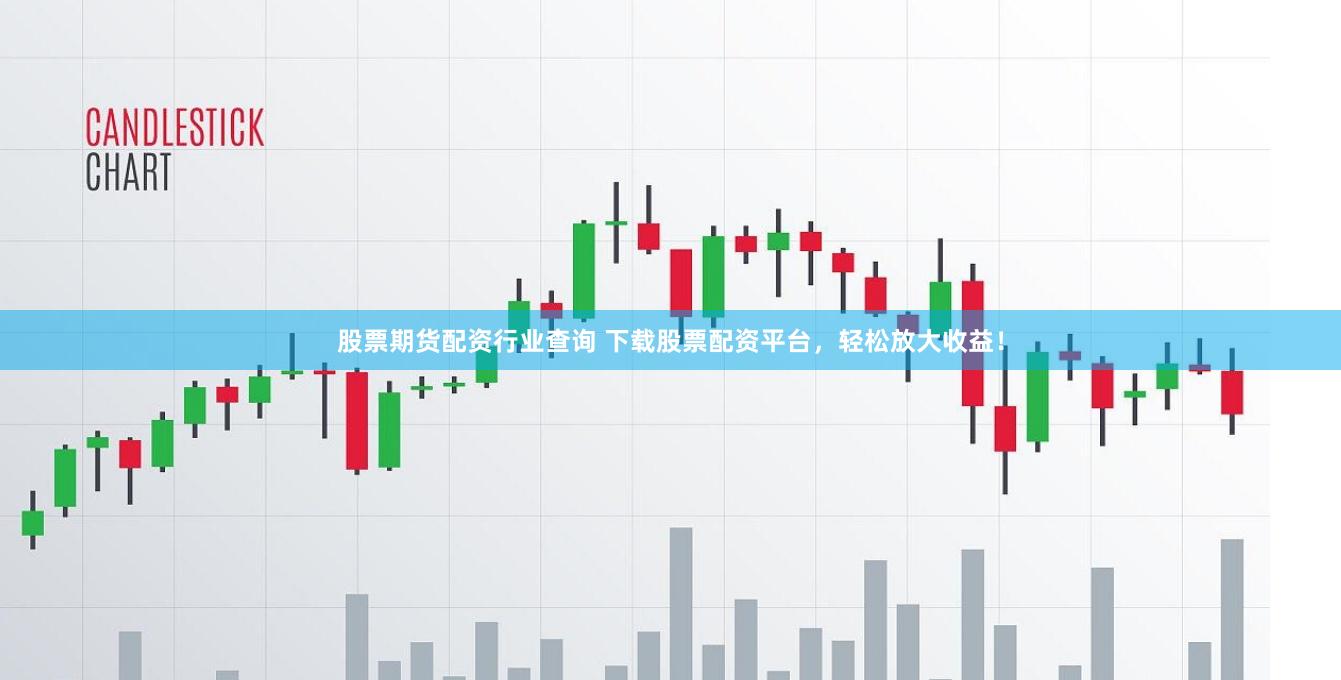 股票期货配资行业查询 下载股票配资平台，轻松放大收益！