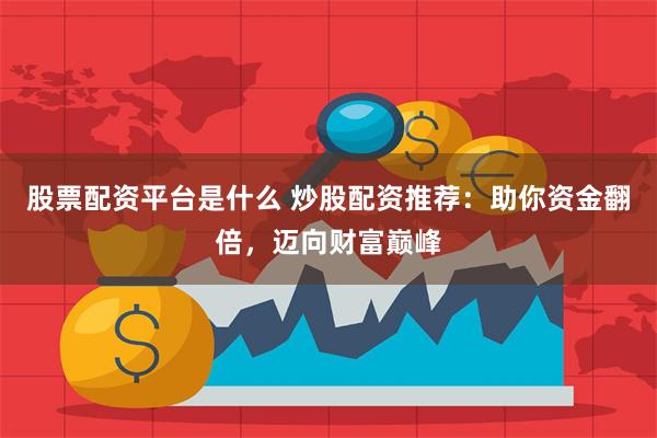股票配资平台是什么 炒股配资推荐：助你资金翻倍，迈向财富巅峰