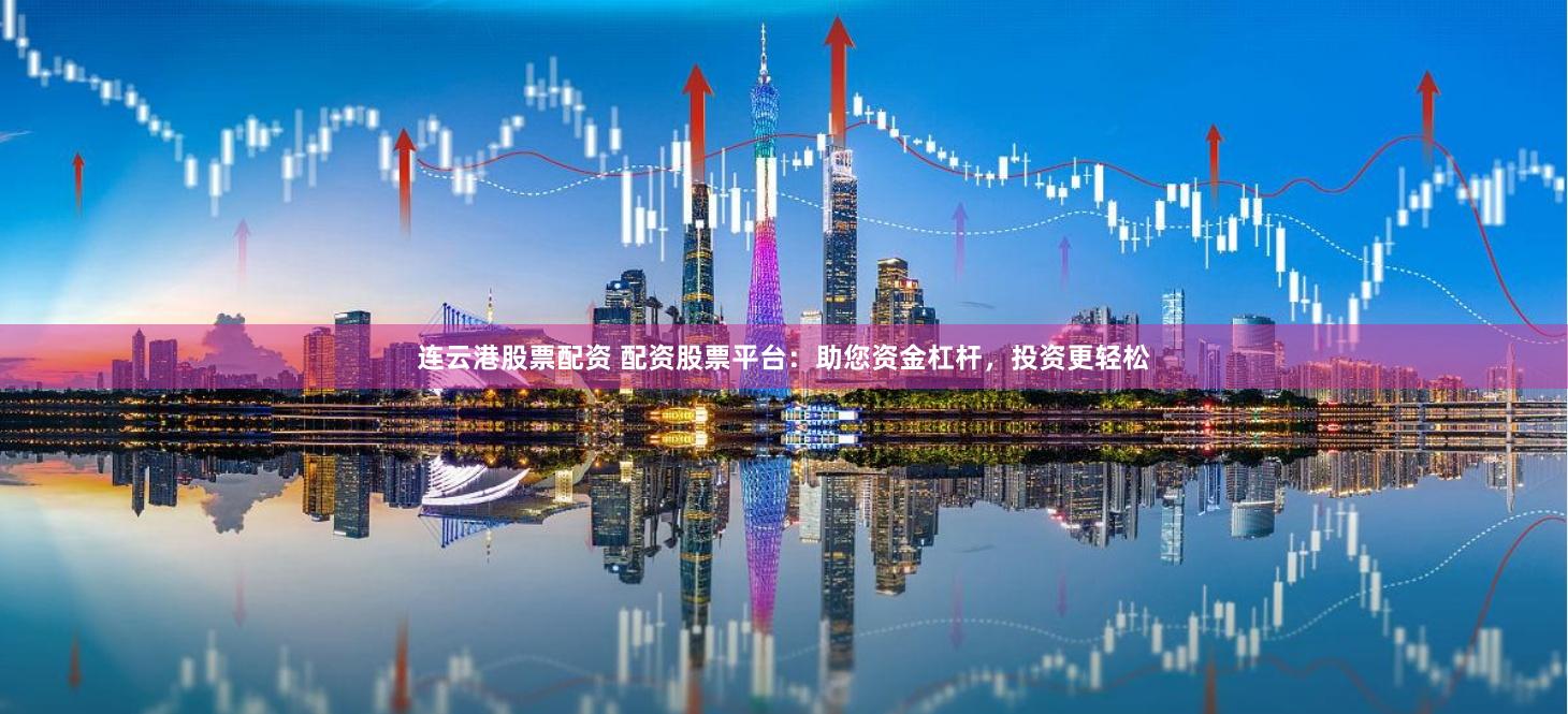 连云港股票配资 配资股票平台：助您资金杠杆，投资更轻松