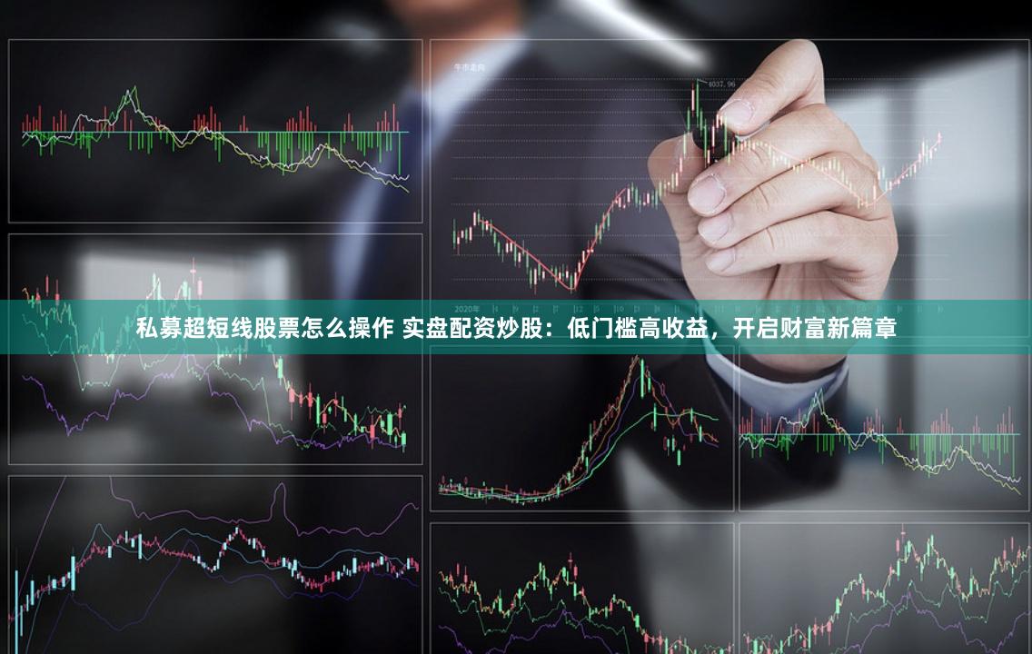 私募超短线股票怎么操作 实盘配资炒股：低门槛高收益，开启财富新篇章