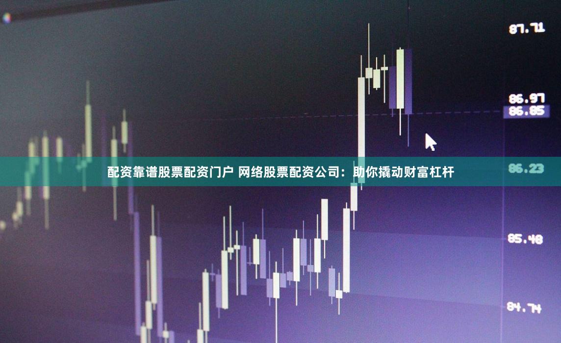 配资靠谱股票配资门户 网络股票配资公司：助你撬动财富杠杆