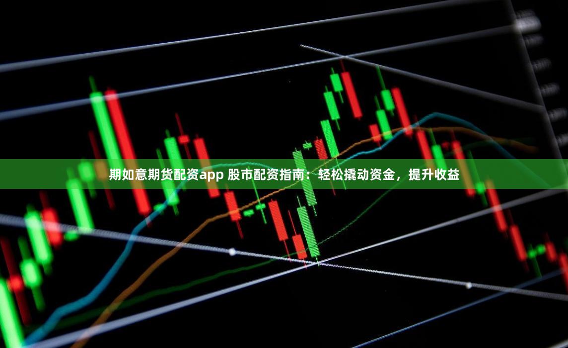 期如意期货配资app 股市配资指南：轻松撬动资金，提升收益
