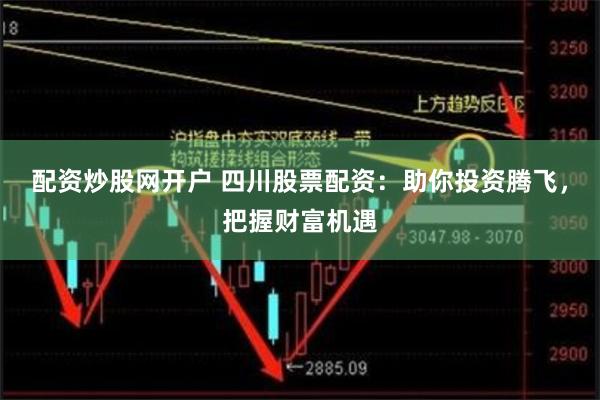配资炒股网开户 四川股票配资：助你投资腾飞，把握财富机遇