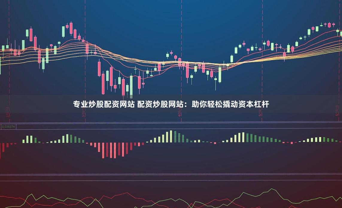 专业炒股配资网站 配资炒股网站：助你轻松撬动资本杠杆
