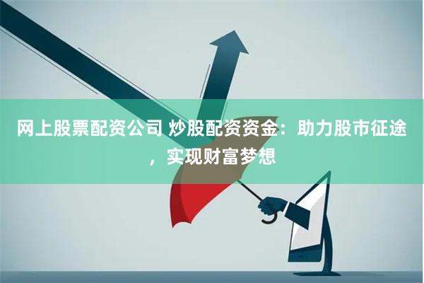 网上股票配资公司 炒股配资资金：助力股市征途，实现财富梦想