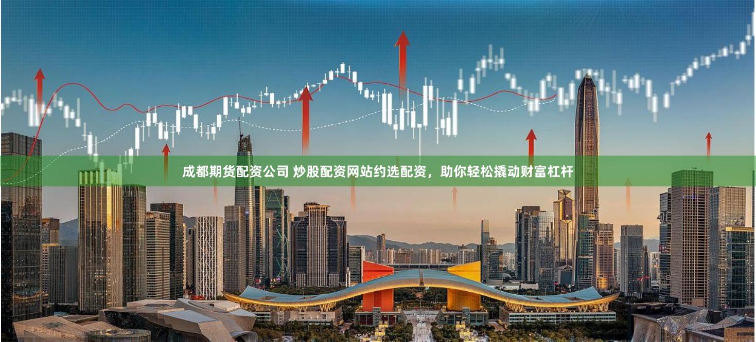 成都期货配资公司 炒股配资网站约选配资，助你轻松撬动财富杠杆