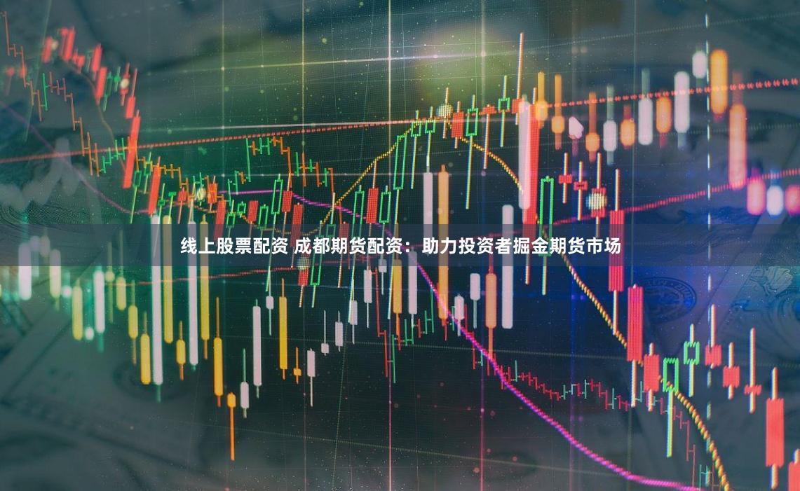 线上股票配资 成都期货配资：助力投资者掘金期货市场