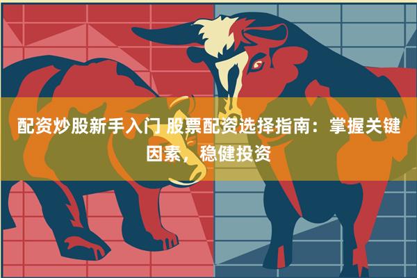 配资炒股新手入门 股票配资选择指南：掌握关键因素，稳健投资