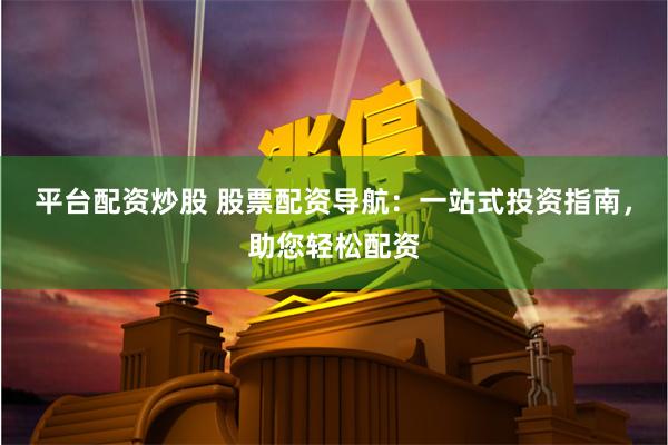平台配资炒股 股票配资导航：一站式投资指南，助您轻松配资