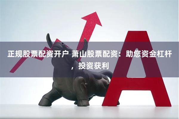 正规股票配资开户 萧山股票配资：助您资金杠杆，投资获利