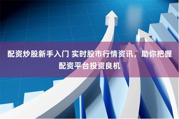 配资炒股新手入门 实时股市行情资讯，助你把握配资平台投资良机