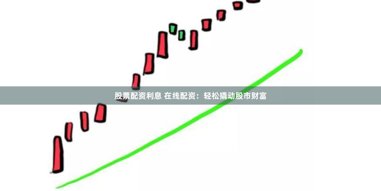 股票配资利息 在线配资：轻松撬动股市财富
