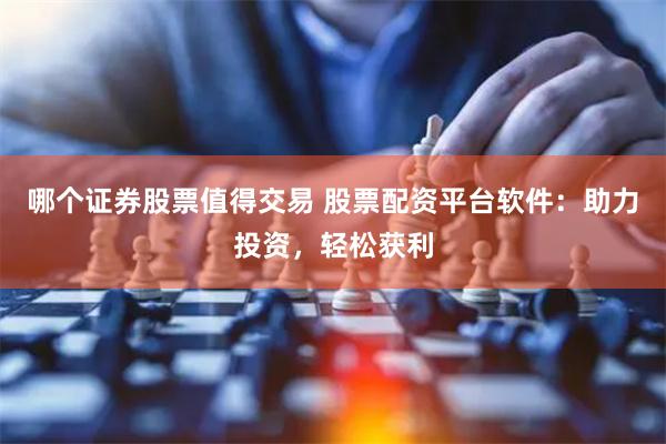 哪个证券股票值得交易 股票配资平台软件：助力投资，轻松获利
