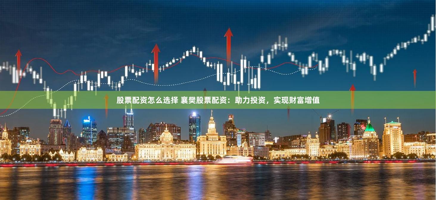 股票配资怎么选择 襄樊股票配资：助力投资，实现财富增值