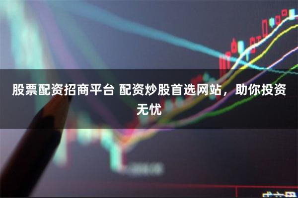 股票配资招商平台 配资炒股首选网站，助你投资无忧