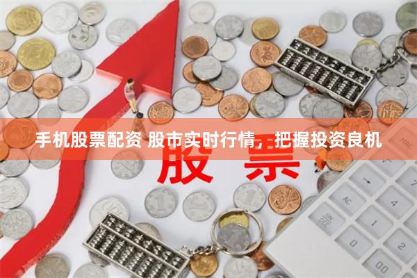手机股票配资 股市实时行情，把握投资良机