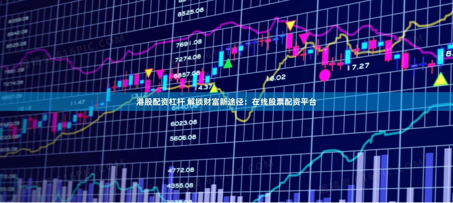 港股配资杠杆 解锁财富新途径：在线股票配资平台